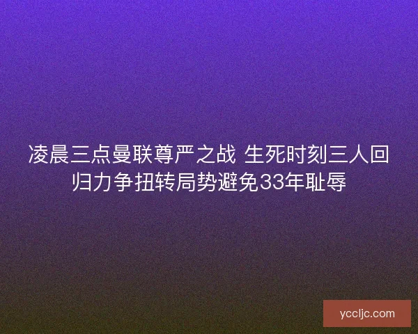 凌晨三点曼联尊严之战 生死时刻三人回归力争扭转局势避免33年耻辱