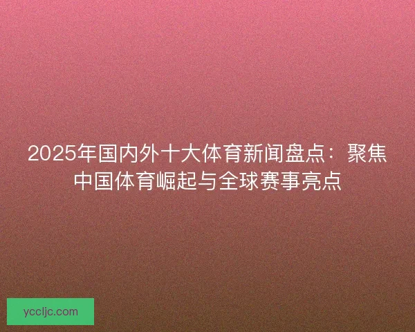 2025年国内外十大体育新闻盘点：聚焦中国体育崛起与全球赛事亮点