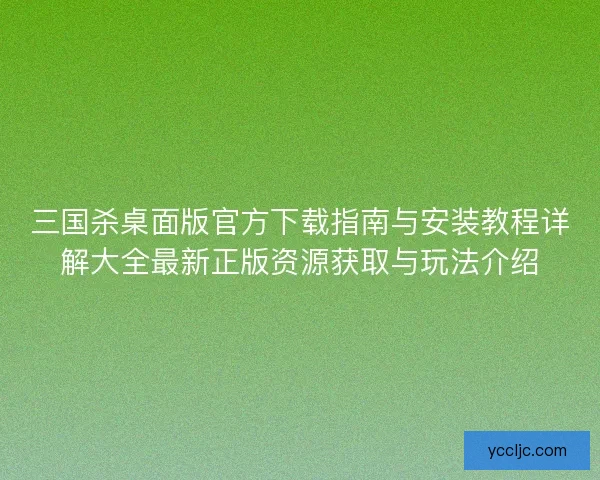 三国杀桌面版官方下载指南与安装教程详解大全最新正版资源获取与玩法介绍