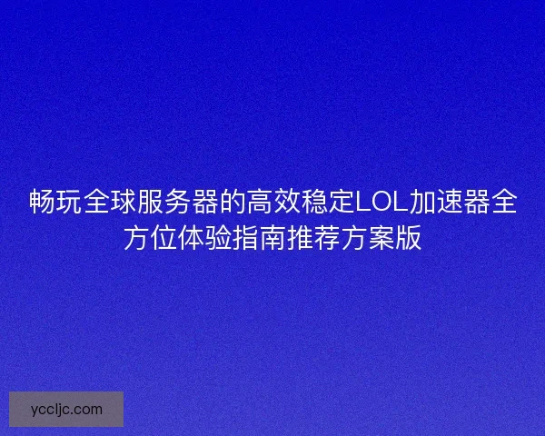 畅玩全球服务器的高效稳定LOL加速器全方位体验指南推荐方案版