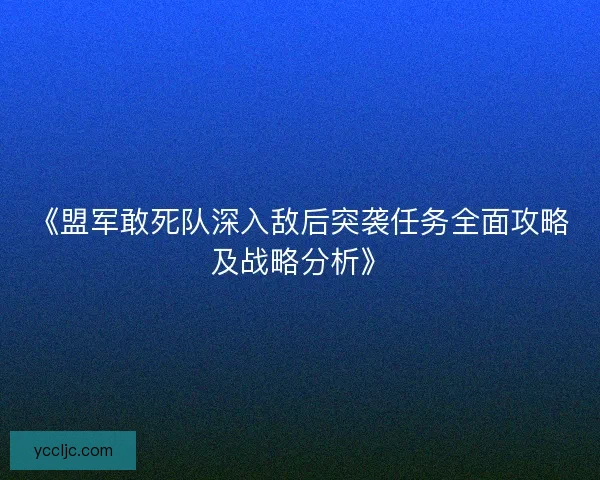 《盟军敢死队深入敌后突袭任务全面攻略及战略分析》