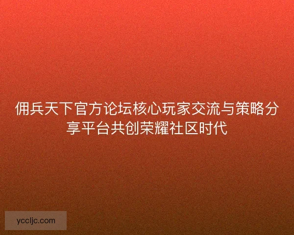 佣兵天下官方论坛核心玩家交流与策略分享平台共创荣耀社区时代