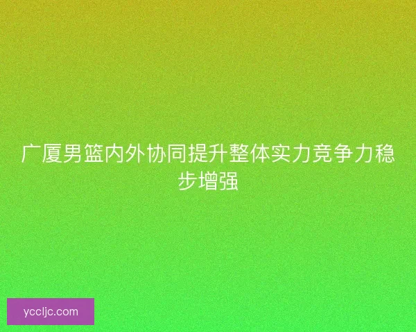 广厦男篮内外协同提升整体实力竞争力稳步增强
