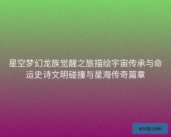 星空梦幻龙族觉醒之旅描绘宇宙传承与命运史诗文明碰撞与星海传奇篇章