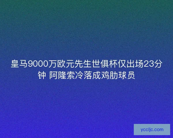 皇马9000万欧元先生世俱杯仅出场23分钟 阿隆索冷落成鸡肋球员
