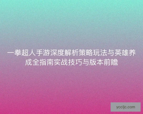 一拳超人手游深度解析策略玩法与英雄养成全指南实战技巧与版本前瞻