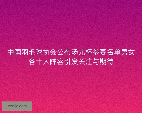 中国羽毛球协会公布汤尤杯参赛名单男女各十人阵容引发关注与期待