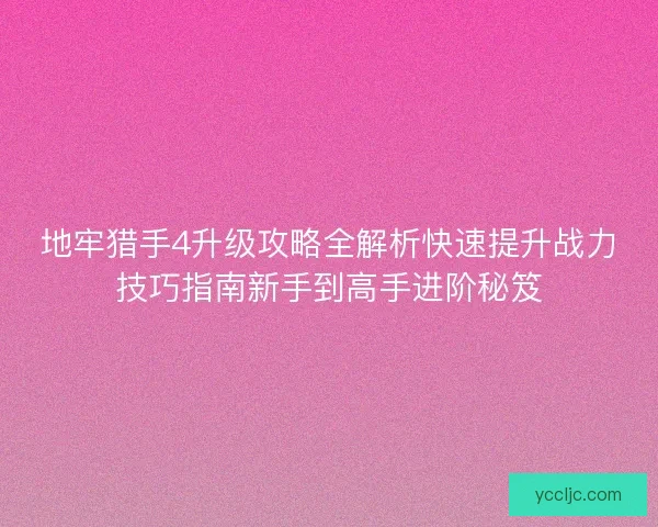 地牢猎手4升级攻略全解析快速提升战力技巧指南新手到高手进阶秘笈