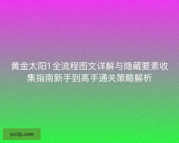 黄金太阳1全流程图文详解与隐藏要素收集指南新手到高手通关策略解析