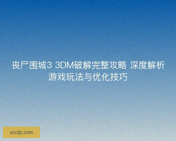 丧尸围城3 3DM破解完整攻略 深度解析游戏玩法与优化技巧 丧尸围城3 3DM破解完整攻略 深度解析游戏玩法与优化技巧