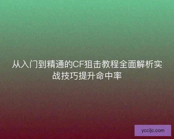 从入门到精通的CF狙击教程全面解析实战技巧提升命中率 从入门到精通的CF狙击教程全面解析实战技巧提升命中率