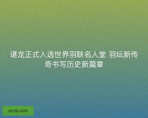 谌龙正式入选世界羽联名人堂 羽坛新传奇书写历史新篇章