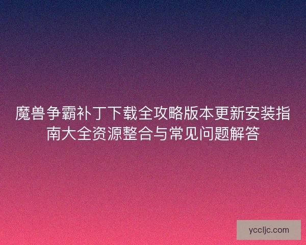 魔兽争霸补丁下载全攻略版本更新安装指南大全资源整合与常见问题解答 魔兽争霸补丁下载全攻略版本更新安装指南大全资源整合与常见问题解答