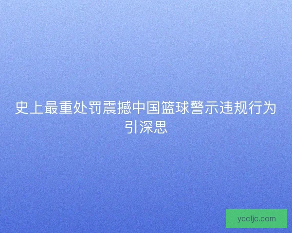 史上最重处罚震撼中国篮球警示违规行为引深思