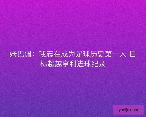 姆巴佩:我志在成为足球历史第一人 目标超越亨利进球纪录 姆巴佩:我志在成为足球历史第一人 目标超越亨利进球纪录