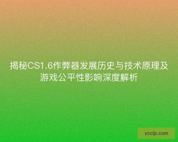 揭秘CS1.6作弊器发展历史与技术原理及游戏公平性影响深度解析 揭秘CS1.6作弊器发展历史与技术原理及游戏公平性影响深度解析