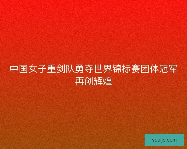 中国女子重剑队勇夺世界锦标赛团体冠军再创辉煌 中国女子重剑队勇夺世界锦标赛团体冠军再创辉煌