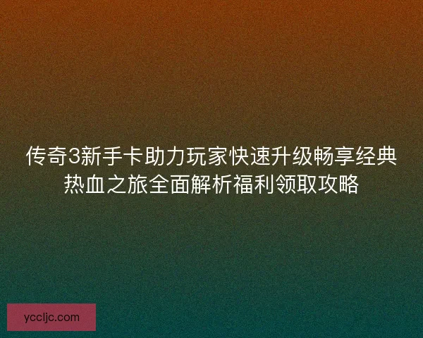传奇3新手卡助力玩家快速升级畅享经典热血之旅全面解析福利领取攻略 传奇3新手卡助力玩家快速升级畅享经典热血之旅全面解析福利领取攻略