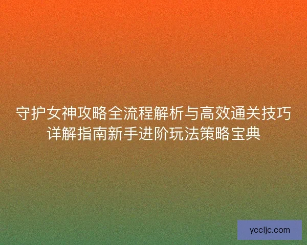 守护女神攻略全流程解析与高效通关技巧详解指南新手进阶玩法策略宝典 守护女神攻略全流程解析与高效通关技巧详解指南新手进阶玩法策略宝典