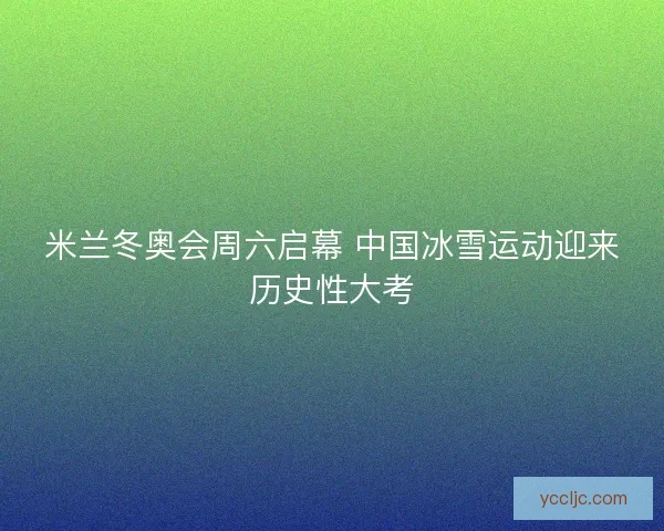 米兰冬奥会周六启幕 中国冰雪运动迎来历史性大考 米兰冬奥会周六启幕 中国冰雪运动迎来历史性大考