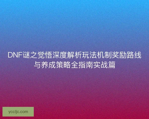DNF谜之觉悟深度解析玩法机制奖励路线与养成策略全指南实战篇