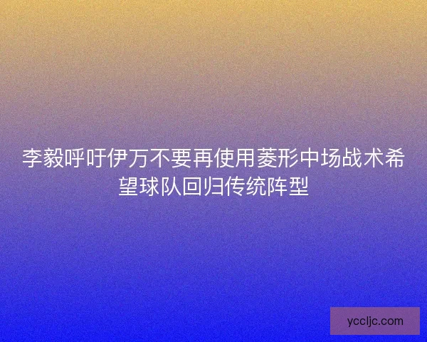 李毅呼吁伊万不要再使用菱形中场战术希望球队回归传统阵型 李毅呼吁伊万不要再使用菱形中场战术希望球队回归传统阵型