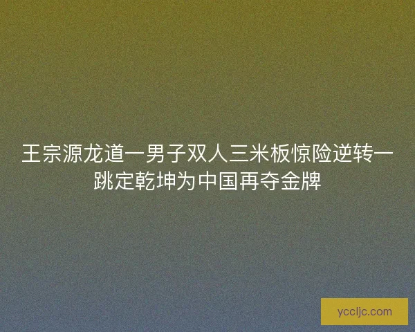 王宗源龙道一男子双人三米板惊险逆转一跳定乾坤为中国再夺金牌 王宗源龙道一男子双人三米板惊险逆转一跳定乾坤为中国再夺金牌