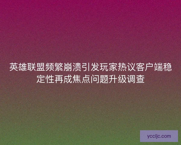 英雄联盟频繁崩溃引发玩家热议客户端稳定性再成焦点问题升级调查 英雄联盟频繁崩溃引发玩家热议客户端稳定性再成焦点问题升级调查