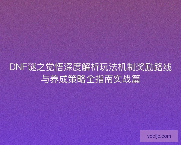 DNF谜之觉悟深度解析玩法机制奖励路线与养成策略全指南实战篇 DNF谜之觉悟深度解析玩法机制奖励路线与养成策略全指南实战篇