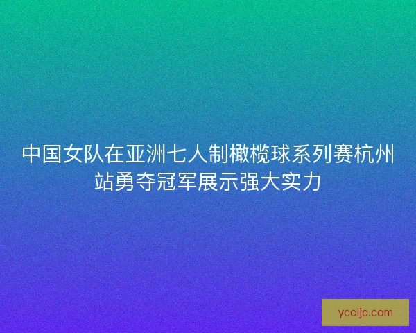 中国女队在亚洲七人制橄榄球系列赛杭州站勇夺冠军展示强大实力 中国女队在亚洲七人制橄榄球系列赛杭州站勇夺冠军展示强大实力